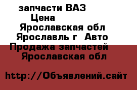 запчасти ВАЗ 21099 › Цена ­ 200-1000 - Ярославская обл., Ярославль г. Авто » Продажа запчастей   . Ярославская обл.